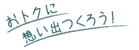 おトクに思い出作ろう！